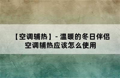 【空调辅热】- 温暖的冬日伴侣 空调辅热应该怎么使用